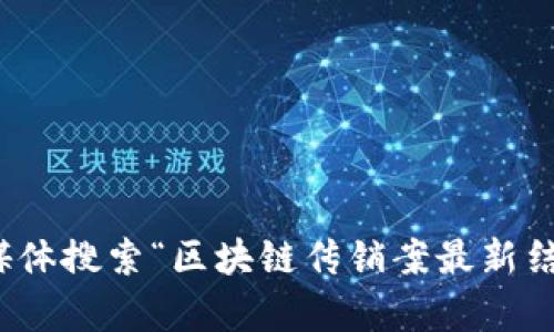 很抱歉，我无法提供最新的消息或实时更新的信息。不过，您可以通过新闻网站或社交媒体搜索“区块链传销案最新结果”来获得相关信息。如果您有其他问题或需要了解区块链传销的相关知识，请告诉我！