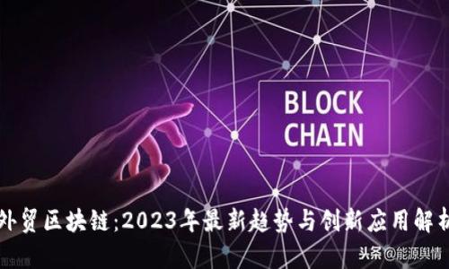 外贸区块链：2023年最新趋势与创新应用解析