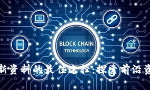 获取区块链最新资料的最佳途径：探索前沿资讯与研究报告