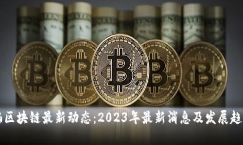 卡斯帕区块链最新动态：2023年最新消息及发展趋势分析