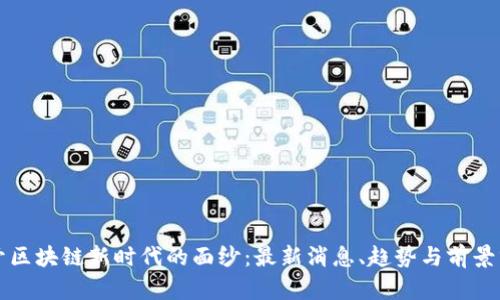 揭开区块链新时代的面纱：最新消息、趋势与前景分析