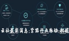 区块链风云社最新消息：紧跟行业脉动，把握未