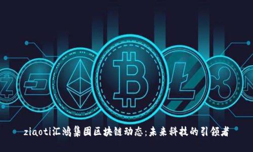 ziaoti汇鸿集团区块链动态：未来科技的引领者