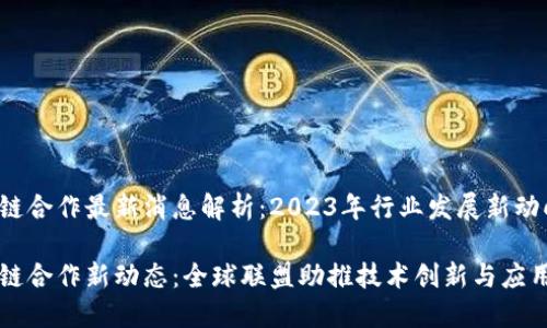 区块链合作最新消息解析：2023年行业发展新动向

区块链合作新动态：全球联盟助推技术创新与应用拓展
