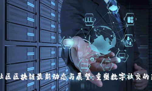 新华社区区块链最新动态与展望：重塑数字社交的新未来