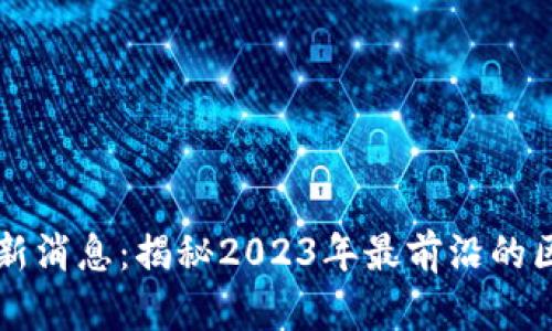 蚂蚁汇区块链最新消息：揭秘2023年最前沿的区块链技术与应用