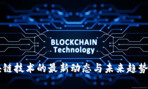 区块链技术的最新动态与未来趋势分析