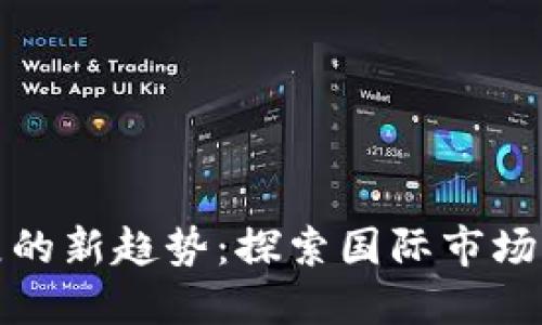 全球区块链币发展的新趋势：探索国际市场的独特机遇与挑战