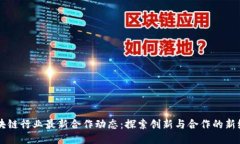 区块链行业最新合作动态：探索创新与合作的新