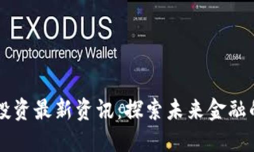 区块链投资最新资讯：探索未来金融的新纪元