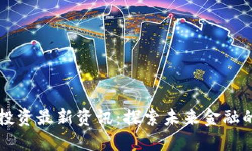 区块链投资最新资讯：探索未来金融的新纪元