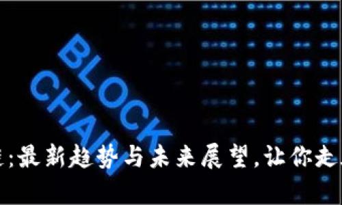 抢马区块链：最新趋势与未来展望，让你走在行业前沿