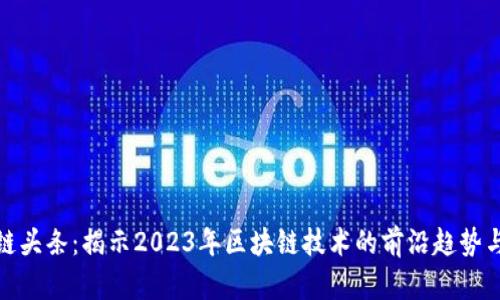 最新区块链头条：揭示2023年区块链技术的前沿趋势与创新动态