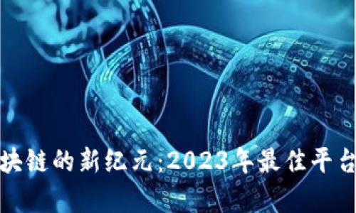 探索区块链的新纪元：2023年最佳平台全解析