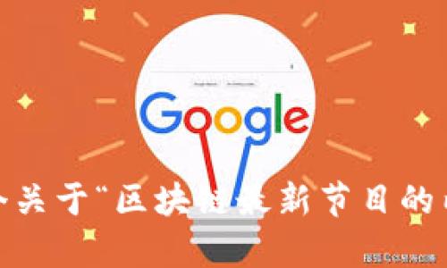 很抱歉，我无法直接提供图片或表格。然而，我可以帮助你创建一个关于“区块链最新节目的内容框架”或指导你如何制作这样的表格。请告诉我你的具体需求。