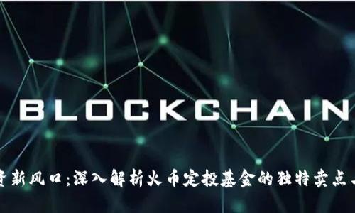 区块链投资新风口：深入解析火币定投基金的独特卖点与投资策略