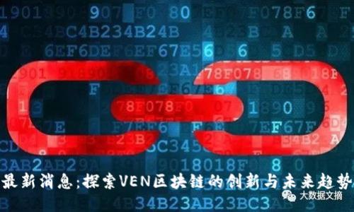 最新消息：探索VEN区块链的创新与未来趋势
