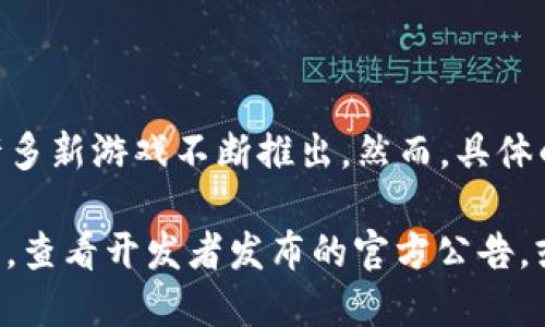 截至我的知识截止日期（2023年10月），韩国的区块链游戏市场一直在迅速发展，许多新游戏不断推出。然而，具体的最新区块链游戏名称会随着时间变化而有所不同，具体信息可能已发生变化。

您可以通过游戏相关的新闻网站、社交媒体或区块链游戏专门平台获取最新的信息，查看开发者发布的官方公告，或关注游戏展会和区块链相关活动，以获取韩国最新的区块链游戏名称和详细信息。