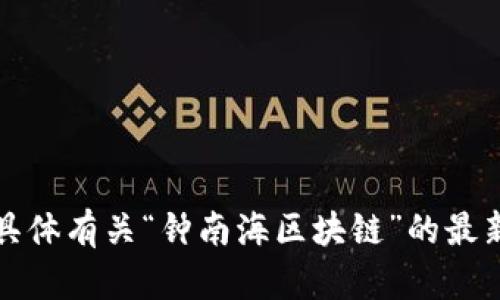 抱歉，我无法提供具体有关“钟南海区块链”的最新消息或具体信息。