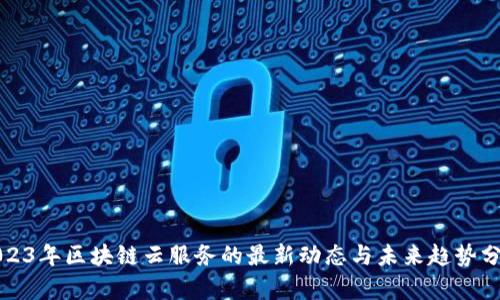 2023年区块链云服务的最新动态与未来趋势分析