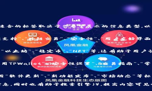 如果你想在TPWallet中使用标签来分类信息，那么选择适合的标签取决于你希望展示的信息类型。以下是一些建议的标签内容，通常与TPWallet相关的主题：

1. 钱包功能
你可以选择标签来描述TPWallet的各种功能，例如“多链支持”、“跨链交易”、“安全性”、“用户友好界面”等。

2. 加密货币类型
根据TPWallet支持的加密货币，标签可以包括“比特币”、“以太坊”、“稳定币”、“NFT”等。这有助于用户快速找到他们感兴趣的具体货币或资产。

3. 用户指南
为帮助用户更好地使用钱包，你可以设置标签如“如何使用TPWallet”、“安全性设置”、“交易指南”、“常见问题”等。

4. 更新与新闻
如果你打算放置关于最新更新或新闻的信息，你可以使用“软件更新”、“新功能发布”、“市场动态”等标签。

选择这些标签能够帮助用户更轻松地找到他们想要的信息，同时也有助于搜索引擎（），提高内容可见性。