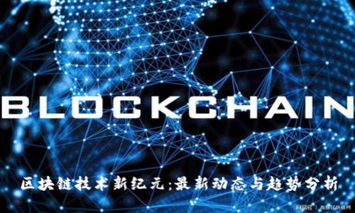 区块链技术新纪元：最新动态与趋势分析
