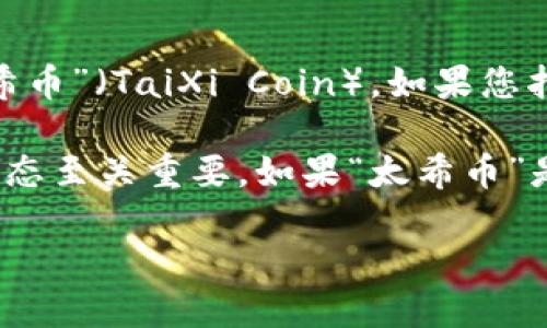 在区块链技术的广阔世界中，有许多数字货币和代币。这些加密货币有的广为人知，有的则相对冷门。关于“太希币”（TaiXi Coin），如果您指的是某种特定的加密货币或代币，那么很遗憾，在当前的主流市场和知名项目中并没有广为认知的“太希币”。

不过，区块链领域的项目和代币更新换代非常快，时常会出现新的项目或名称。因此，了解最新的信息和项目动态至关重要。如果“太希币”是一个新兴的数字货币，可能需要通过专业的加密货币平台或社交媒体进行查证。

如果您想了解更多关于区块链或加密货币的资讯，欢迎提出具体的问题，我会尽力为您解答。