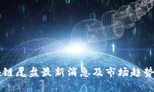 区块链尾盘最新消息及市场趋势分析