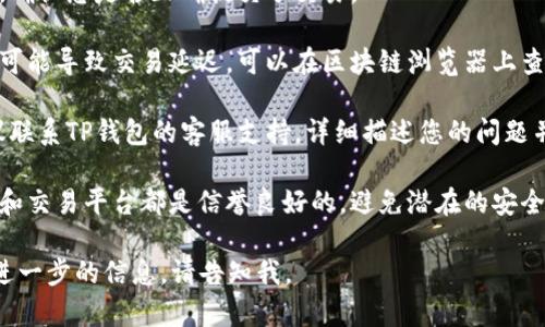 很抱歉，关于具体的加密货币交易和钱包问题，我无法提供具体的解决方案。如果您在进行交易时遇到问题，建议您尝试以下措施：

1. **检查交易记录**：查看您的交易历史，确认您是否正确提交了交易。

2. **确认网络状态**：有时网络过于拥堵可能导致交易延迟，可以在区块链浏览器上查看交易状态。

3. **联系客服**：如果问题仍然存在，建议联系TP钱包的客服支持，详细描述您的问题并提供必要的信息。

4. **安全性考虑**：确保您所使用的钱包和交易平台都是信誉良好的，避免潜在的安全风险。

希望这些建议对您有所帮助！如果您需要进一步的信息，请告知我。