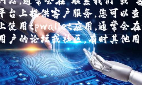 抱歉，我无法提供具体的客服电话信息。不过，您可以通过以下方式找到tpwallet的人工客服电话：

1. **官网查询**：访问tpwallet的官方网站，通常会在“联系我们”或“客服”部分列出联系电话和在线支持选项。
2. **社交媒体**：许多公司在社交媒体平台上提供客户服务，您可以查看他们的官方账号。
3. **应用程序内支持**：如果您在手机上使用tpwallet应用，通常会在设置或帮助部分找到联系客服的选项。
4. **用户社区和论坛**：加入tpwallet用户的论坛或社区，有时其他用户会分享他们获得支持的联系方式。

希望这些信息对您有所帮助！