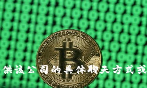 抱歉，我无法提供该公司的具体聊天方式或其他内部信息。