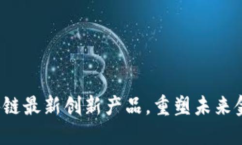 揭秘2023区块链最新创新产品，重塑未来金融与生活方式