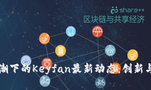 区块链热潮下的Keyfan最新动态：创新与机遇并存
