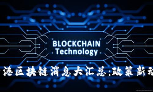 2023年最新香港区块链消息大汇总：政策新动向与行业创新