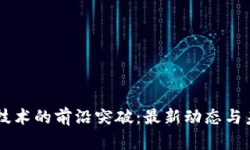 区块链技术的前沿突破：最新动态与未来展望