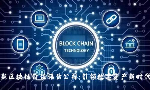 昆明最新区块链价值评估公司：引领数字资产新时代的先锋