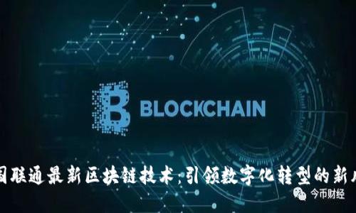 中国联通最新区块链技术：引领数字化转型的新风潮