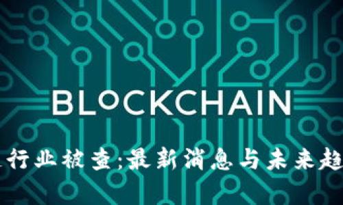 区块链行业被查：最新消息与未来趋势分析