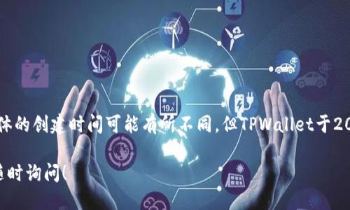 TPWallet是一个多链数字钱包，专注于提供安全、便捷的加密资产管理服务。虽然具体的创建时间可能有所不同，但TPWallet于2018年开始逐步为用户提供服务。因此，截至2023年，TPWallet大约已经运营了五年。

如果你想了解更多关于TPWallet的功能、特点以及它在数字货币领域的作用，欢迎随时询问！