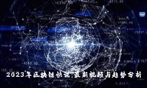 2023年区块链快讯：最新视频与趋势分析