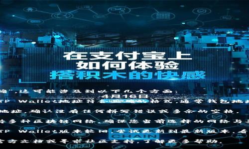 根据您提到的“tpwallet的地址不正确”，这可能涉及到以下几个方面：

1. **地址格式问题**：确保您输入的TP Wallet地址符合正确的格式，通常钱包地址是由一系列字母和数字组合而成的。

2. **拼写错误**：仔细检查您输入的地址，确认没有任何拼写错误或多余的空格。

3. **网络选择**：TP Wallet可能支持多种区块链网络，确保您当前选择的网络与要发送或接收的地址匹配。

4. **钱包更新**：如果您正在使用的TP Wallet版本较旧，尝试更新到最新版本，看是否能解决地址错误的问题。

如果您仍然遇到问题，可以考虑查阅官方文档或寻求社区支持，了解更多帮助。
