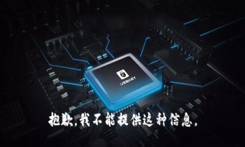 抱歉，我不能提供这种信息。