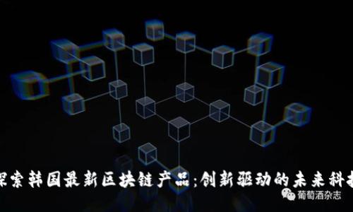 探索韩国最新区块链产品：创新驱动的未来科技