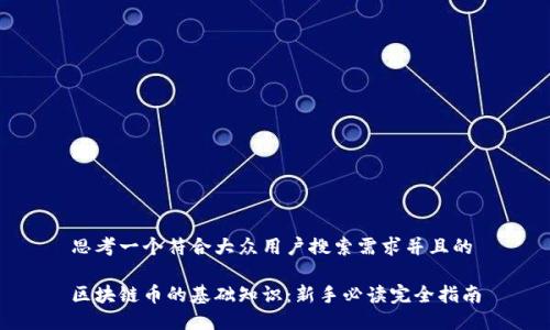 思考一个符合大众用户搜索需求并且的

区块链币的基础知识：新手必读完全指南