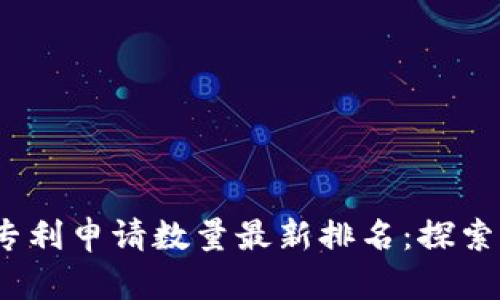 2023年区块链专利申请数量最新排名：探索创新技术的前沿