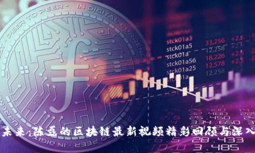 聚焦未来：陈磊的区块链最新视频精彩回顾与深入分析