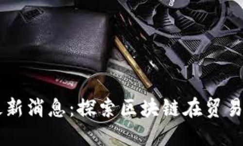 中贸区块链最新消息：探索区块链在贸易中的创新应用