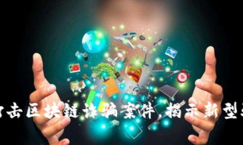 山东警方最新打击区块链诈骗案件，揭示新型骗局的潜在风险