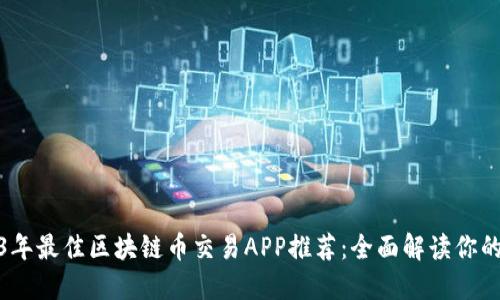 2023年最佳区块链币交易APP推荐：全面解读你的选择
