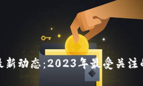 揭秘区块链最新动态：2023年最受关注的新闻与趋势